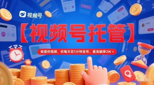【视频号托管 】我提供视频，你每天花5分钟发布，最高躺挣2W+【揭秘】-财兔窝项目网