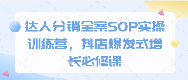 达人分销全案SOP实操训练营，抖店爆发式增长必修课-财兔窝项目网