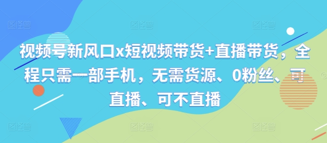视频号新风口x短视频带货+直播带货，全程只需一部手机，无需货源、0粉丝、可直播、可不直播-财兔窝项目网