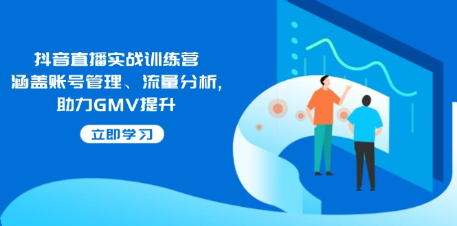 抖音直播实战训练营：涵盖账号管理、流量分析, 助力GMV提升-财兔窝项目网