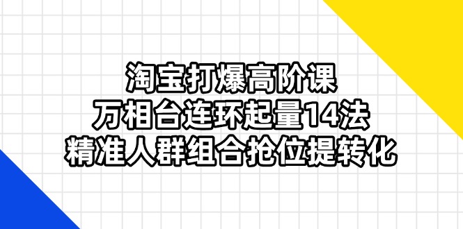 淘宝打爆高阶课：万相台连环起量14法，精准人群组合抢位提转化-财兔窝项目网