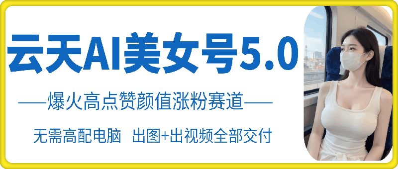 云天AI美女号5.0，爆火高点赞颜值涨粉赛道-财兔窝项目网
