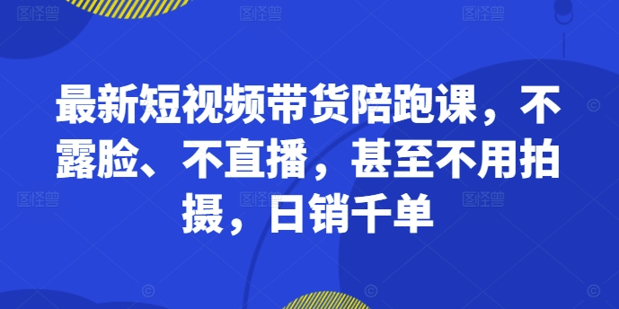 最新短视频带货陪跑课，不露脸、不直播，甚至不用拍摄，日销千单-财兔窝项目网