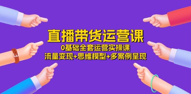 直播带货运营课，0基础全套运营实操课 流量变现+思维模型+多案例呈现-34节-财兔窝项目网