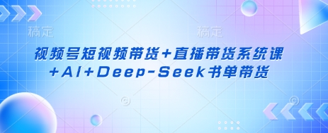 视频号短视频带货+直播带货系统课+AI+Deep-Seek书单带货-财兔窝项目网
