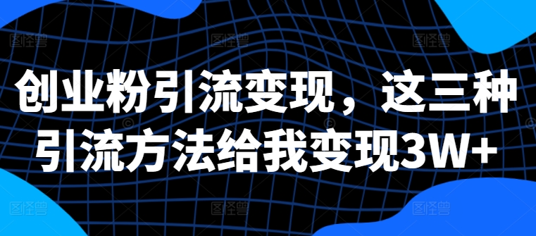 创业粉引流变现，这三种引流方法给我变现3W+【揭秘】-财兔窝项目网