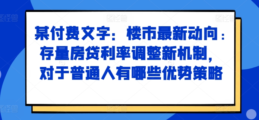 某付费文章：楼市最新动向，存量房贷利率调整新机制，对于普通人有哪些优势策略-财兔窝项目网