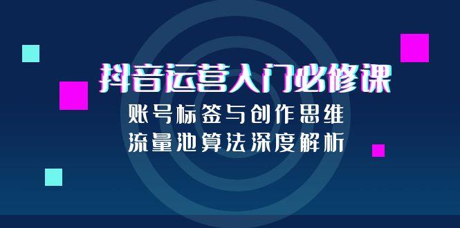抖音运营入门必修课，账号标签与创作思维，流量池算法深度解析-财兔窝项目网