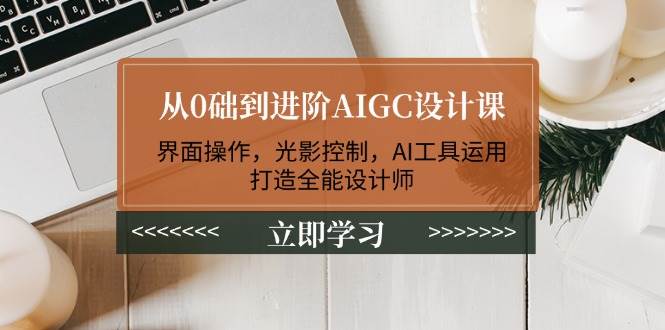 从0础到进阶AIGC设计课：界面操作，光影控制，AI工具运用，打造全能设计师-财兔窝项目网