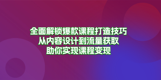 全面解锁爆款课程打造技巧，从内容设计到流量获取，助你实现课程变现-财兔窝项目网