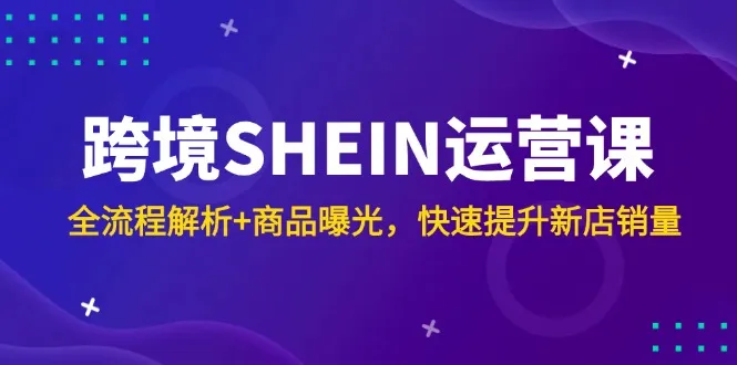 跨境SHEIN运营课，全流程解析+商品曝光，快速提升新店销量-财兔窝项目网