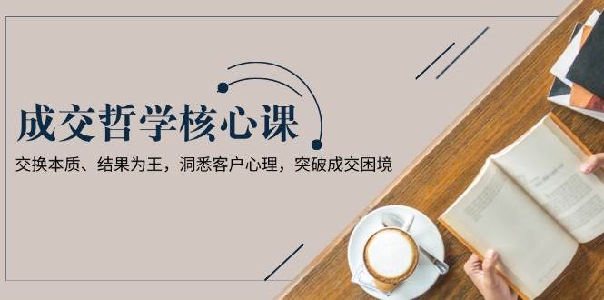 成交哲学课，交换本质、结果为王，洞悉客户心理，突破成交困境-财兔窝项目网