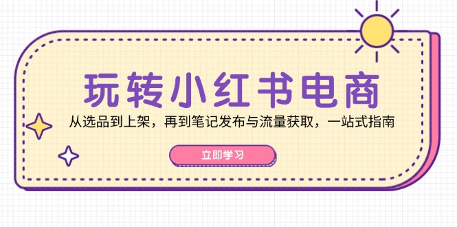 玩转小红书电商：从选品到上架，再到笔记发布与流量获取，一站式指南-财兔窝项目网