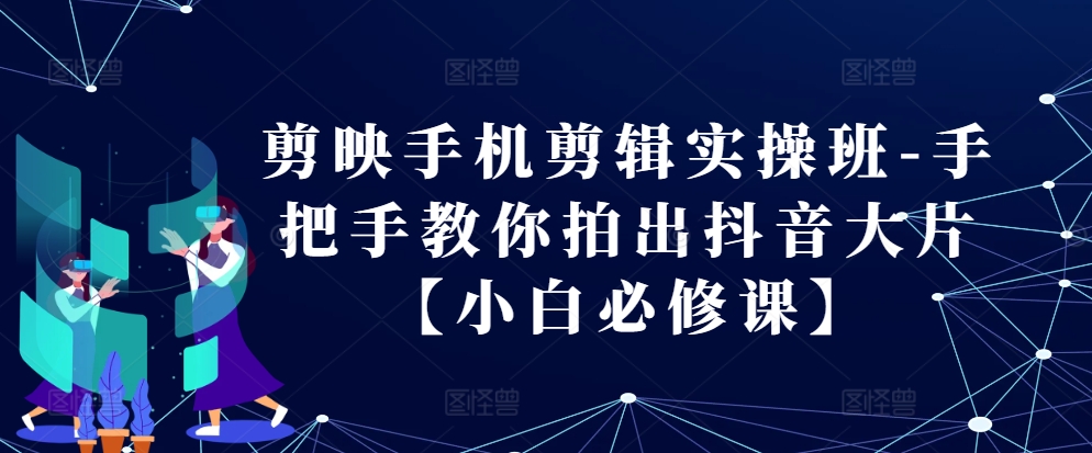 剪映手机剪辑实操班-手把手教你拍出抖音大片【小白必修课】-财兔窝项目网
