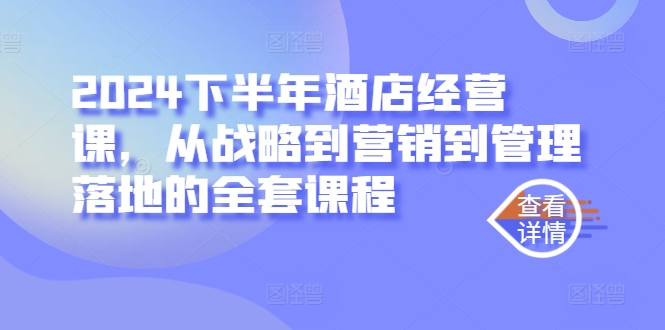 2024下半年酒店经营课，从战略到营销到管理落地的全套课程-财兔窝项目网