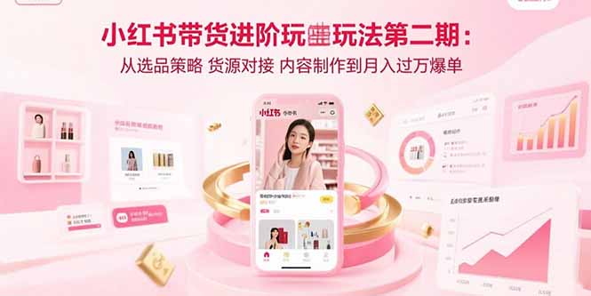 小红书带货进阶玩法第二期：从选品策略 货源对接 内容制作到月入过万爆单-财兔窝项目网