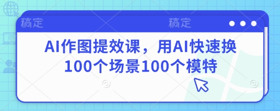 AI作图提效课，用AI快速换100个场景100个模特-财兔窝项目网