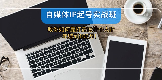 自媒体IP-起号实战班：教你如何靠打造设计个人IP，年赚到100万！-财兔窝项目网