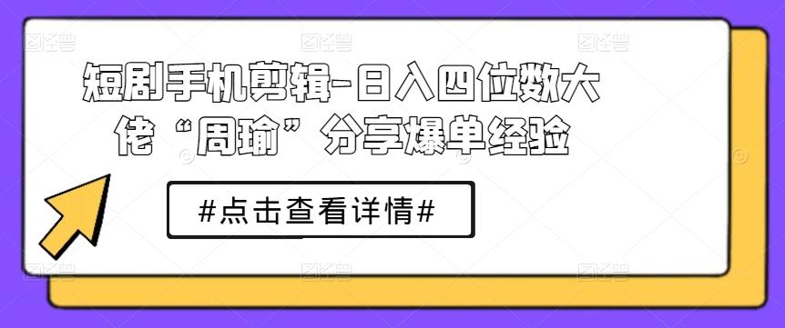 短剧手机剪辑-日入四位数大佬“周瑜”分享爆单经验-财兔窝项目网
