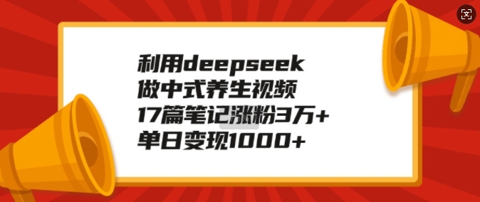 利用deepseek做中式养生视频，17篇笔记涨粉3万+，单日变现1k-财兔窝项目网