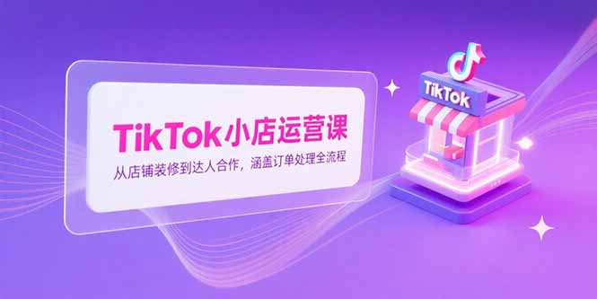 TikTok小店运营课，从店铺装修到达人合作，涵盖订单处理全流程-财兔窝项目网