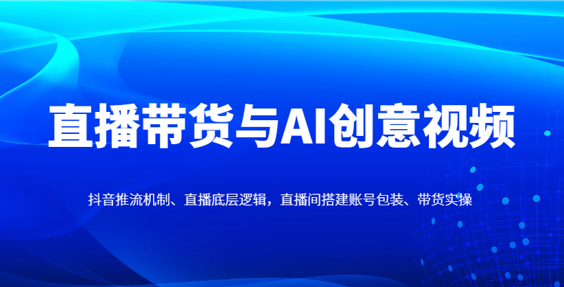 直播带货与AI创意视频，抖音推流机制、直播底层逻辑，直播间搭建账号包装、带货实操-财兔窝项目网