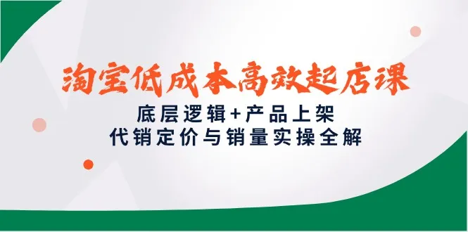 淘宝低成本高效起店课，底层逻辑+产品上架，代销定价与销量实操全解-财兔窝项目网