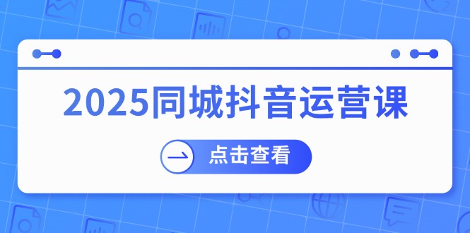2025同城抖音运营课：涵盖实体店盈利，团购好处，助商家获取流量-财兔窝项目网