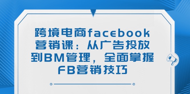 跨境电商facebook营销课：从广告投放到BM管理，全面掌握FB营销技巧-财兔窝项目网