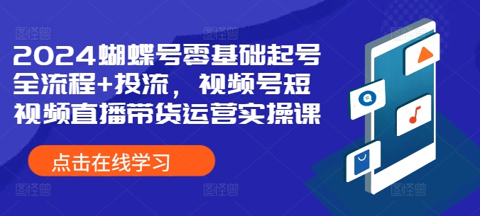 2024蝴蝶号零基础起号全流程+投流，视频号短视频直播带货运营实操课-财兔窝项目网