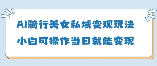 AI骑行美女私域变现玩法小白可操作当日变现5张-财兔窝项目网