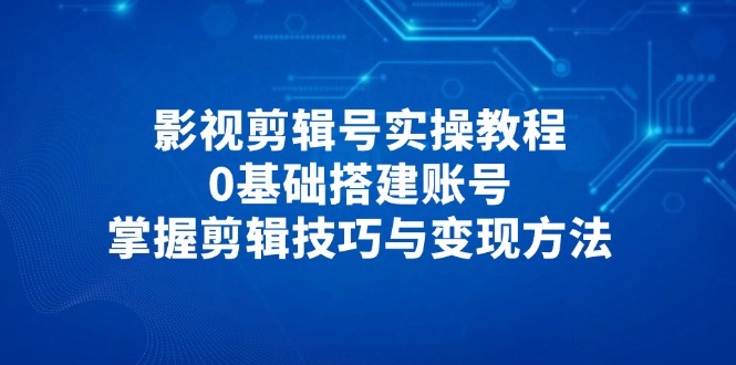 影视剪辑号实操教程，0基础搭建账号，掌握剪辑技巧与变现方法-财兔窝项目网