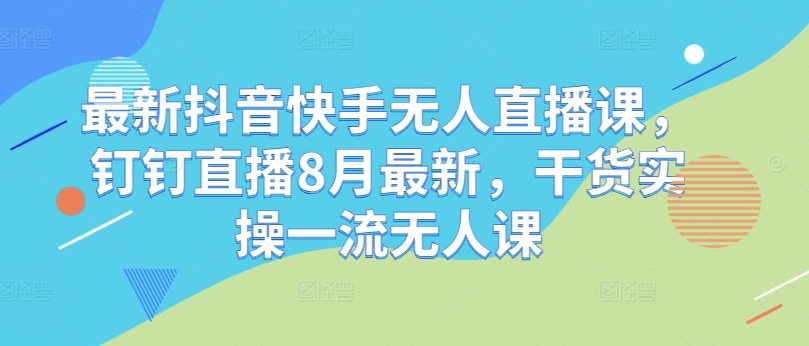 最新抖音快手无人直播课，钉钉直播8月最新，干货实操一流无人课-财兔窝项目网