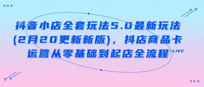 抖音小店全套玩法5.0最新玩法(2月20更新新版)，抖店商品卡运营从零基础到起店全流程-财兔窝项目网