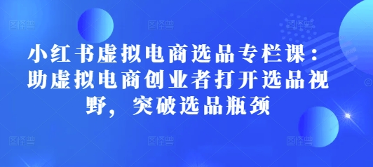 小红书虚拟电商选品专栏课：助虚拟电商创业者打开选品视野，突破选品瓶颈-财兔窝项目网