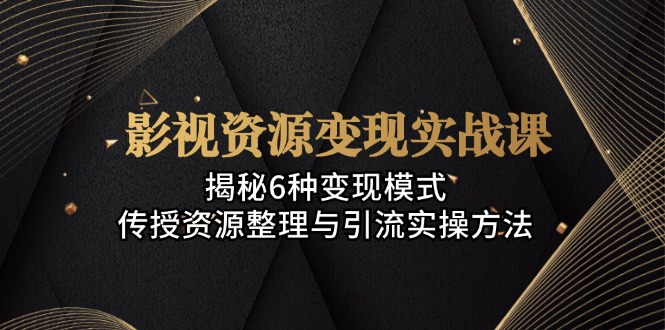 影视资源变现实战课：揭秘6种变现模式，传授资源整理与引流实操方法-财兔窝项目网