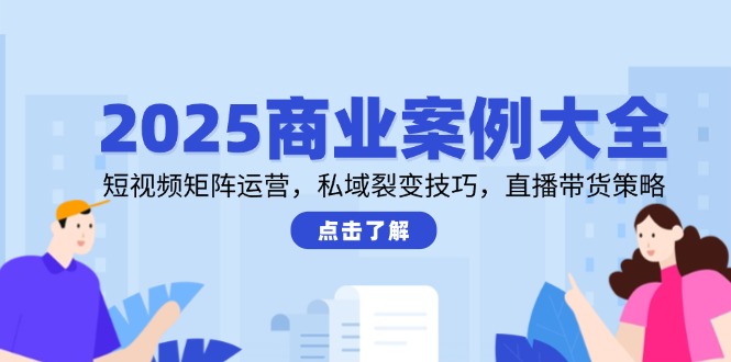 2025商业案例大全，短视频矩阵运营，私域裂变技巧，直播带货策略-财兔窝项目网