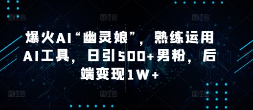 爆火AI“幽灵娘”，熟练运用AI工具，日引500+男粉，后端变现1W+【揭秘】-财兔窝项目网