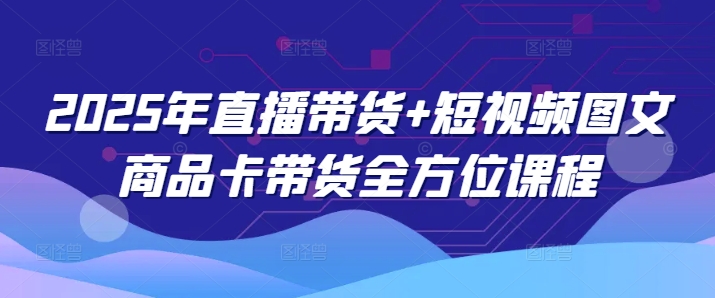2025年直播带货+短视频图文商品卡带货全方位课程-财兔窝项目网