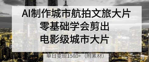 AI制作城市航拍文旅大片，零基础学会剪出电影级城市大片，单日变现多张-财兔窝项目网