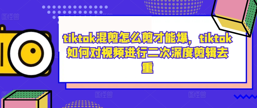 tiktok混剪怎么剪才能爆，tiktok如何对视频进行二次深度剪辑去重-财兔窝项目网