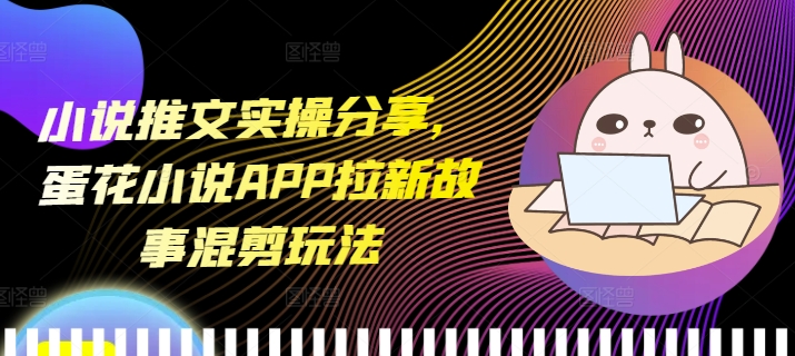 小说推文实操分享，蛋花小说APP拉新故事混剪玩法-财兔窝项目网