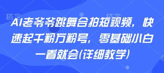 AI老爷爷跳舞合拍短视频，快速起千粉万粉号，零基础小白一看就会(详细教学)-财兔窝项目网