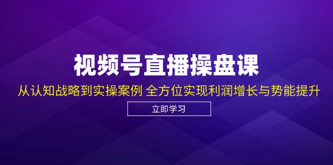 视频号直播操盘课，从认知战略到实操案例 全方位实现利润增长与势能提升-财兔窝项目网