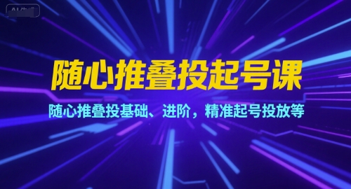 随心推叠投起号课，随心推叠投基础、进阶，精准起号投放等-财兔窝项目网