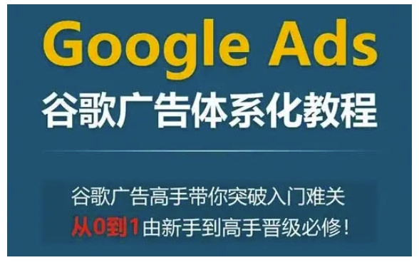 Google Ads谷歌广告体系化教程，谷歌广告高手带你突破入门难关，从0到1由新手到高手晋级必修-财兔窝项目网