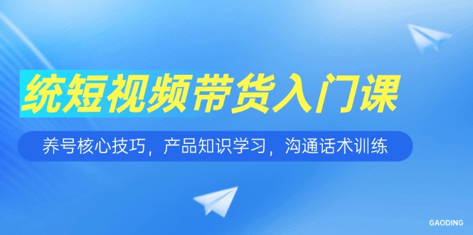 短视频带货入门课，养号核心技巧，产品知识学习，沟通话术训练-财兔窝项目网