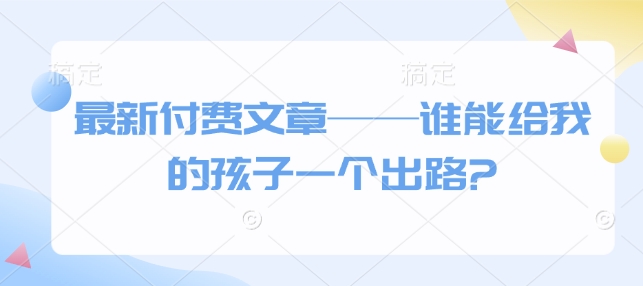 最新付费文章——谁能给我的孩子一个出路?-财兔窝项目网