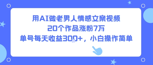 用AI做老男人情感文案视频，20个作品涨粉7W，单号每天收益3张+，小白操作简单-财兔窝项目网