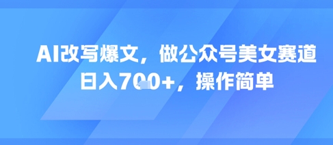 AI改写爆文，做公众号美女赛道，日入7张+，操作简单-财兔窝项目网